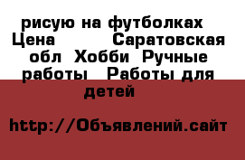 рисую на футболках › Цена ­ 300 - Саратовская обл. Хобби. Ручные работы » Работы для детей   